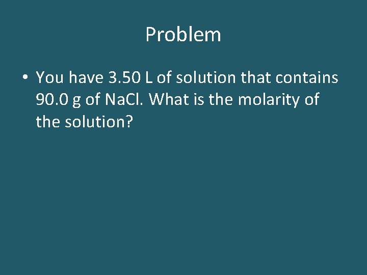 Problem • You have 3. 50 L of solution that contains 90. 0 g