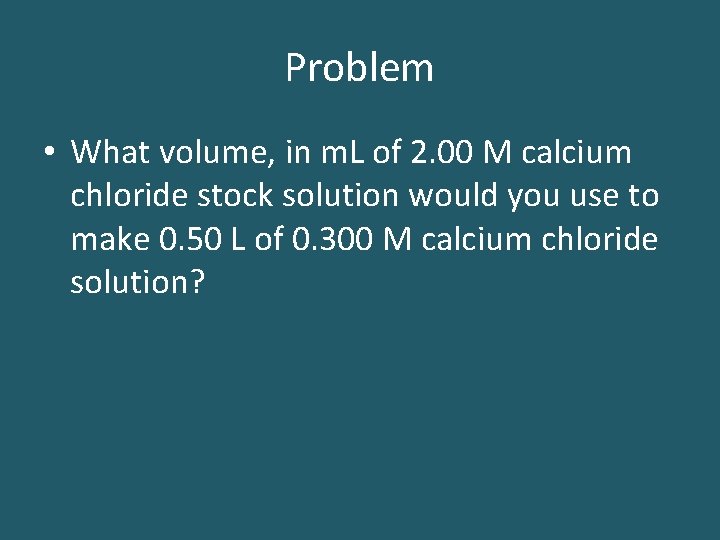 Problem • What volume, in m. L of 2. 00 M calcium chloride stock