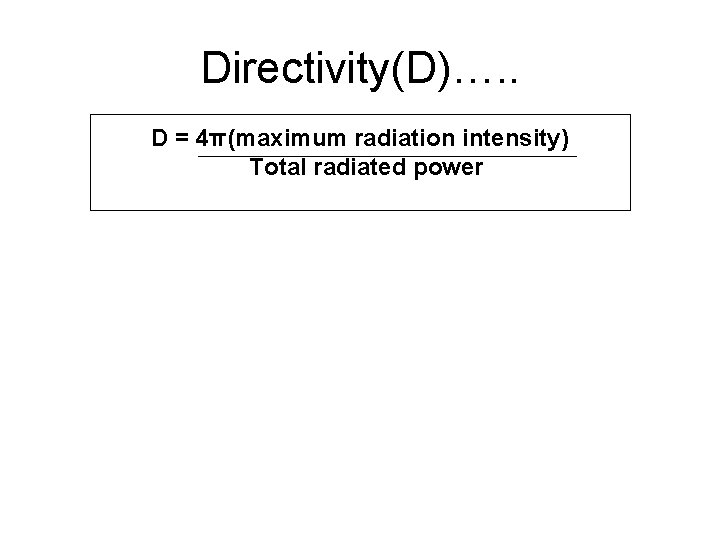 Directivity(D)…. . D = 4π(maximum radiation intensity) Total radiated power 