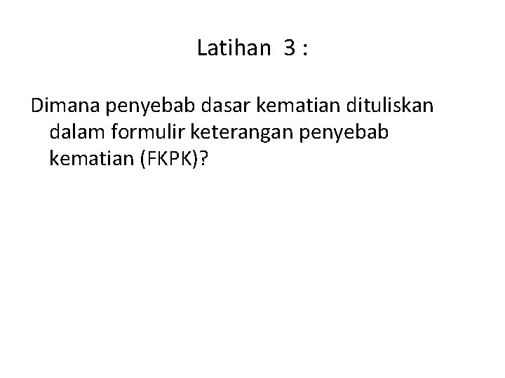 Latihan 3 : Dimana penyebab dasar kematian dituliskan dalam formulir keterangan penyebab kematian (FKPK)?