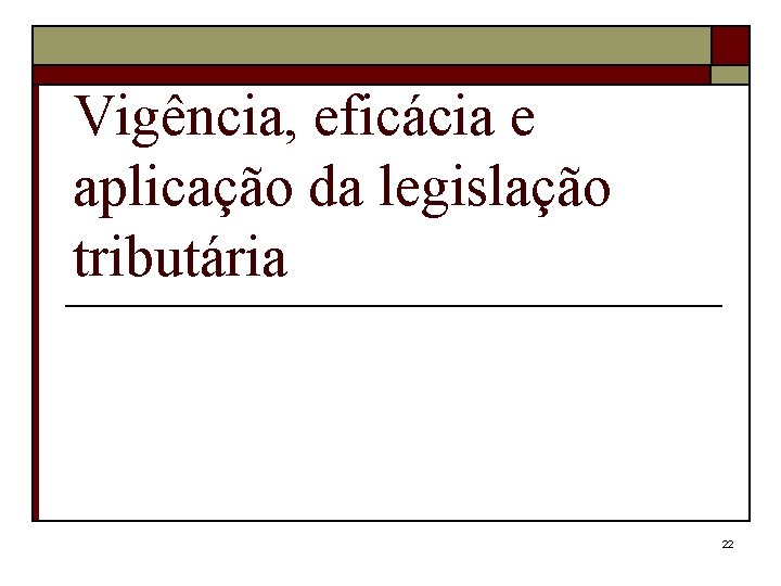 Vigência, eficácia e aplicação da legislação tributária 22 