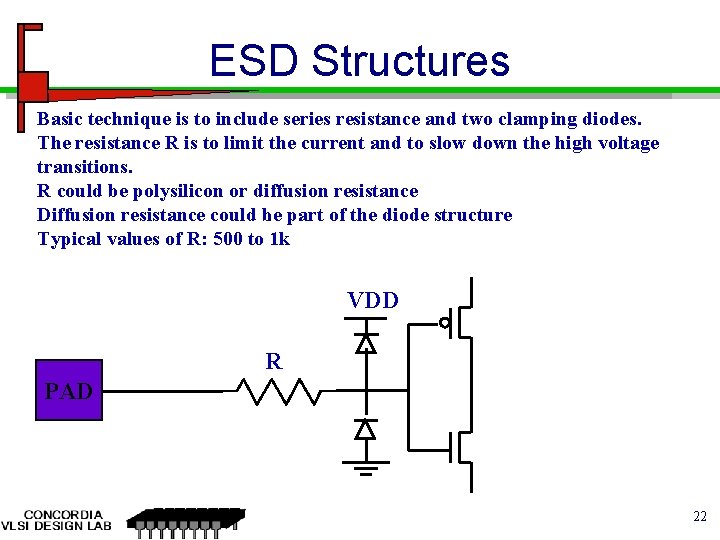 ESD Structures Basic technique is to include series resistance and two clamping diodes. The