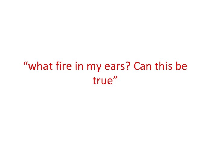 “what fire in my ears? Can this be true” 