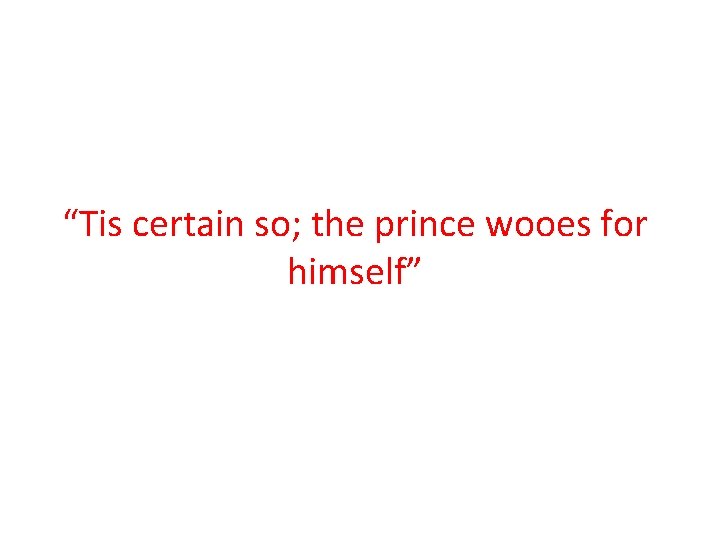 “Tis certain so; the prince wooes for himself” 