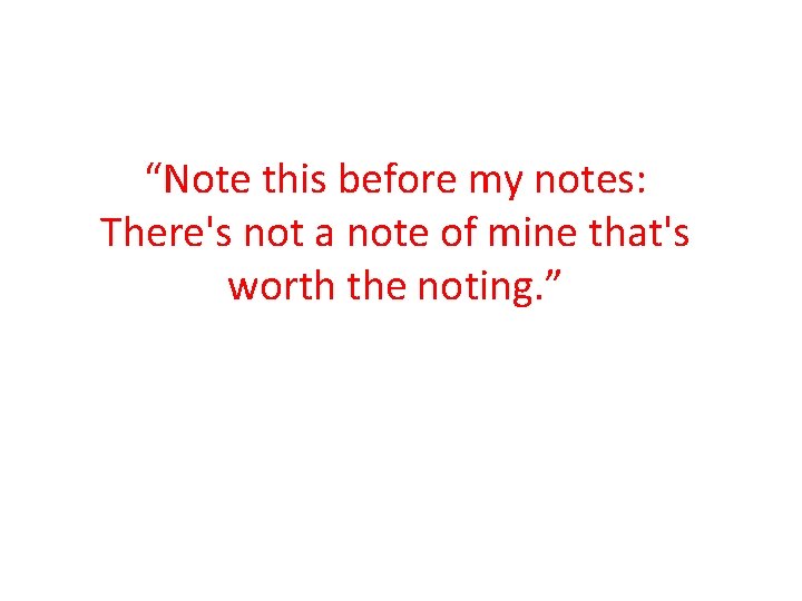 “Note this before my notes: There's not a note of mine that's worth the