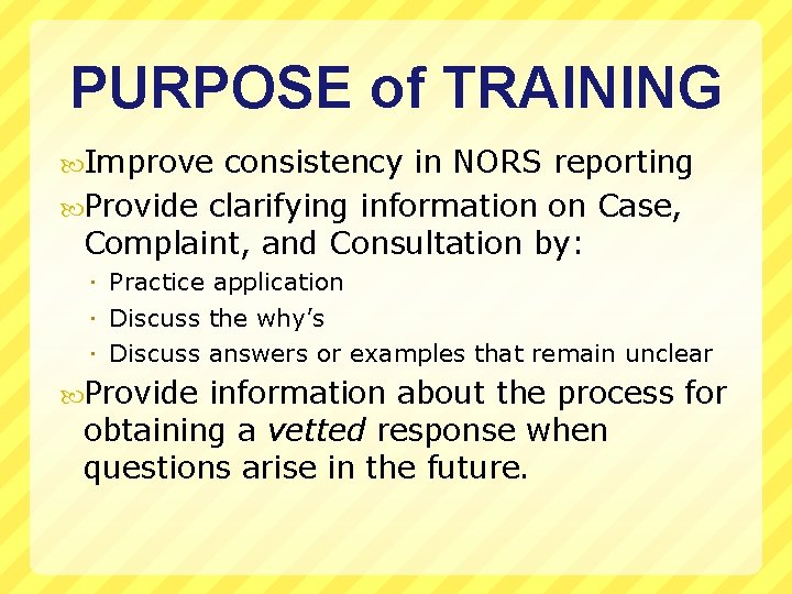 PURPOSE of TRAINING Improve consistency in NORS reporting Provide clarifying information on Case, Complaint,