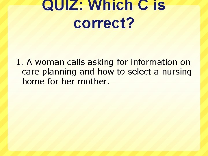 QUIZ: Which C is correct? 1. A woman calls asking for information on care