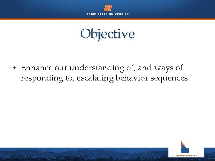 Objective • Enhance our understanding of, and ways of responding to, escalating behavior sequences