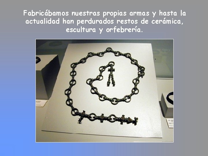 Fabricábamos nuestras propias armas y hasta la actualidad han perdurados restos de cerámica, escultura Fabricábamos nuestras propias armas y hasta la actualidad han perdurados restos de cerámica, escultura