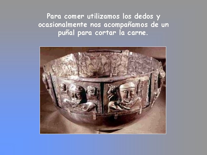 Para comer utilizamos los dedos y ocasionalmente nos acompañamos de un puñal para cortar Para comer utilizamos los dedos y ocasionalmente nos acompañamos de un puñal para cortar