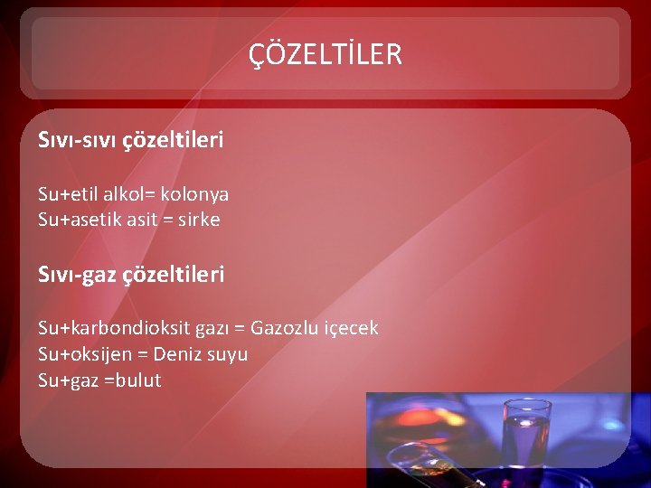 ÇÖZELTİLER Sıvı-sıvı çözeltileri Su+etil alkol= kolonya Su+asetik asit = sirke Sıvı-gaz çözeltileri Su+karbondioksit gazı