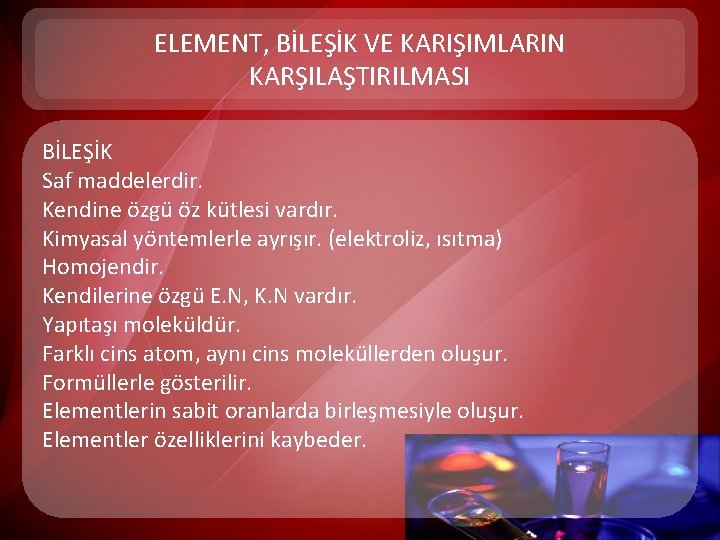 ELEMENT, BİLEŞİK VE KARIŞIMLARIN KARŞILAŞTIRILMASI BİLEŞİK Saf maddelerdir. Kendine özgü öz kütlesi vardır. Kimyasal