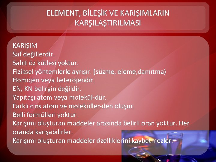 ELEMENT, BİLEŞİK VE KARIŞIMLARIN KARŞILAŞTIRILMASI KARIŞIM Saf değillerdir. Sabit öz kütlesi yoktur. Fiziksel yöntemlerle