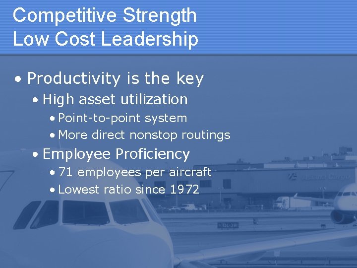 Competitive Strength Low Cost Leadership • Productivity is the key • High asset utilization