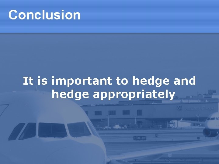 Conclusion It is important to hedge and hedge appropriately 