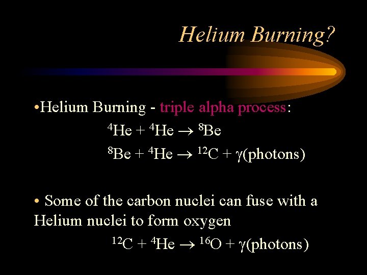 Helium Burning? • Helium Burning - triple alpha process: 4 He + 4 He Helium Burning? • Helium Burning - triple alpha process: 4 He + 4 He