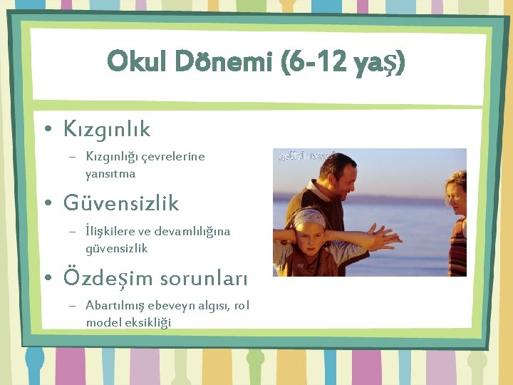 Okul Dönemi (6 -12 yaş) • Kızgınlık – Kızgınlığı çevrelerine yansıtma • Güvensizlik –