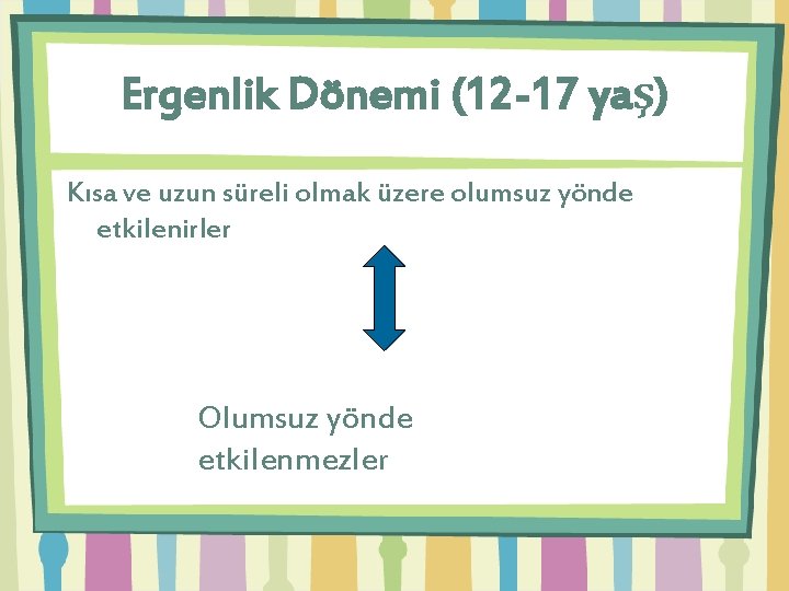 Ergenlik Dönemi (12 -17 yaş) Kısa ve uzun süreli olmak üzere olumsuz yönde etkilenirler