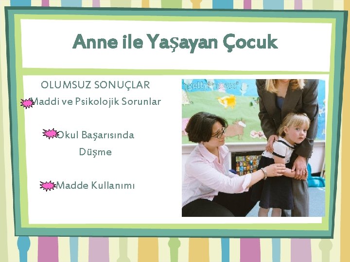 Anne ile Yaşayan Çocuk OLUMSUZ SONUÇLAR Maddi ve Psikolojik Sorunlar Okul Başarısında Düşme Madde