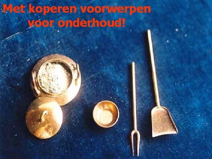 Met koperen voorwerpen voor onderhoud! 