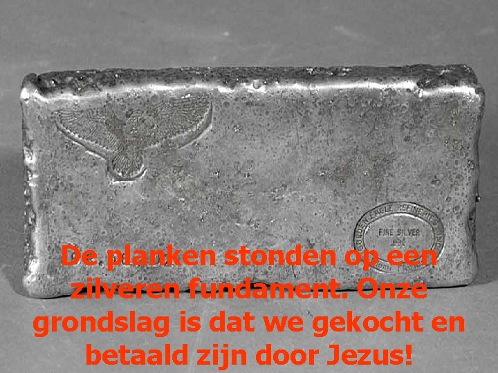 De planken stonden op een zilveren fundament. Onze grondslag is dat we gekocht en