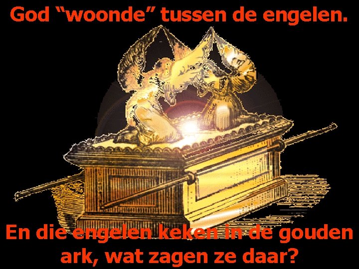 God “woonde” tussen de engelen. En die engelen keken in de gouden ark, wat