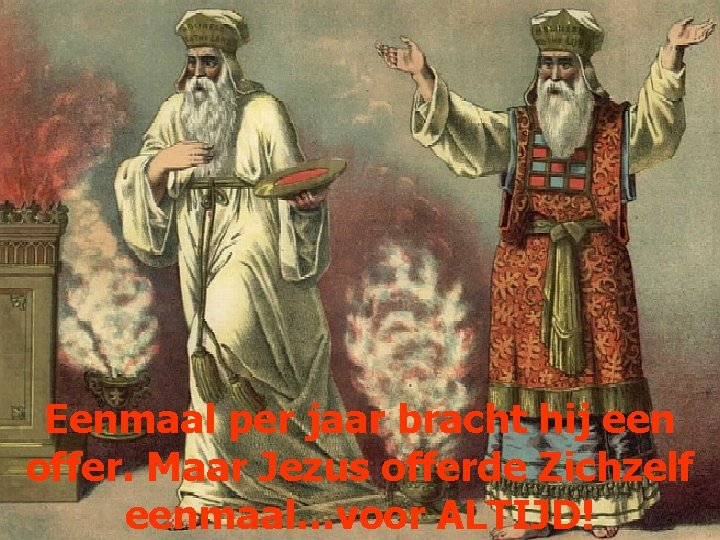 Eenmaal per jaar bracht hij een offer. Maar Jezus offerde Zichzelf eenmaal…voor ALTIJD! 