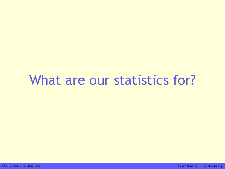 What are our statistics for? FMRI – Week 9 – Analysis I Scott Huettel,