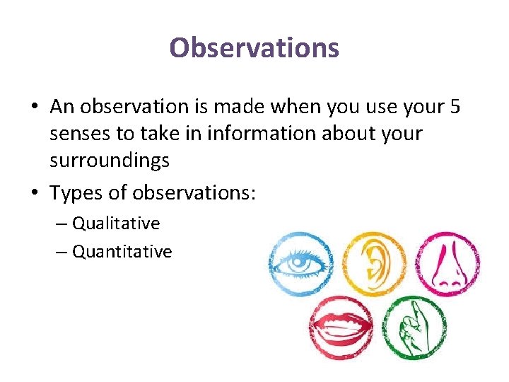 Observations • An observation is made when you use your 5 senses to take