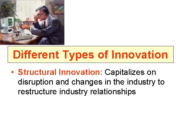 Different Types of Innovation • Structural Innovation: Capitalizes on disruption and changes in the