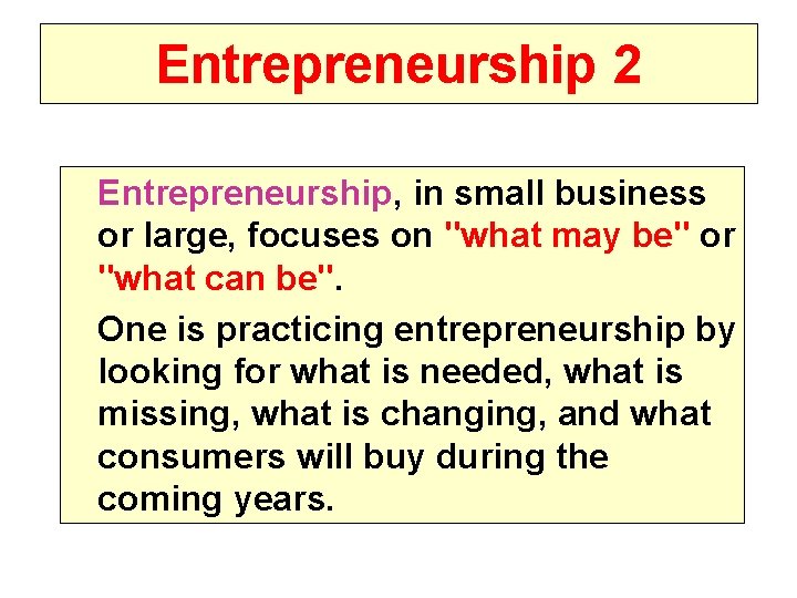 Entrepreneurship 2 Entrepreneurship, in small business or large, focuses on "what may be" or