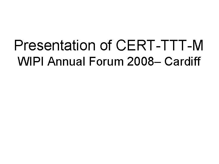 Presentation of CERT-TTT-M WIPI Annual Forum 2008– Cardiff 