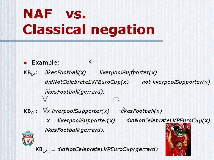 NAF vs. Classical negation n Example: KBLP: likes. Football(x) liverpool. Supporter(x) did. Not. Celebrate.