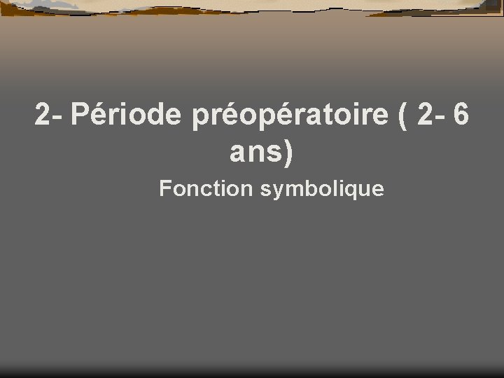 2 - Période préopératoire ( 2 - 6 ans) Fonction symbolique 