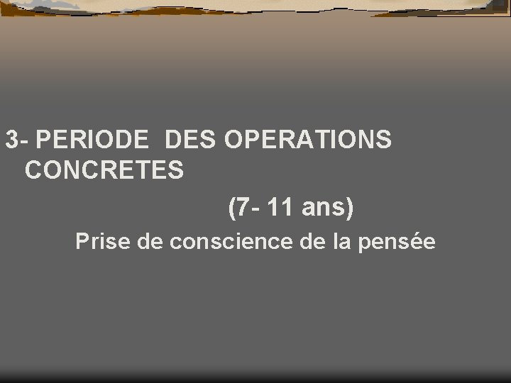 3 - PERIODE DES OPERATIONS CONCRETES (7 - 11 ans) Prise de conscience de