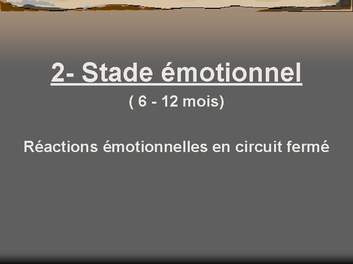 2 - Stade émotionnel ( 6 - 12 mois) Réactions émotionnelles en circuit fermé