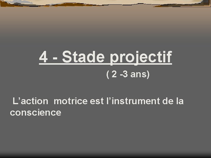 4 - Stade projectif ( 2 -3 ans) L’action motrice est l’instrument de la