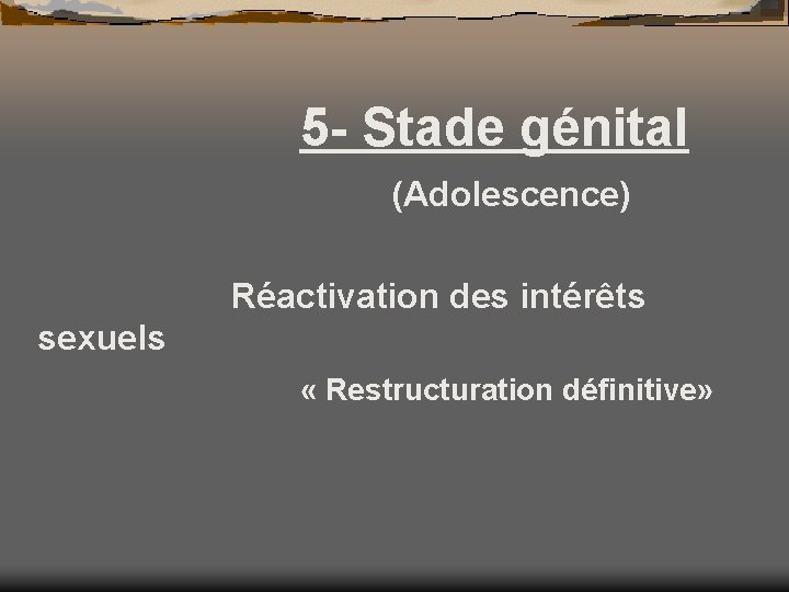 5 - Stade génital (Adolescence) Réactivation des intérêts sexuels « Restructuration définitive» 