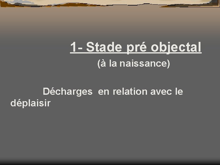 1 - Stade pré objectal (à la naissance) Décharges en relation avec le déplaisir