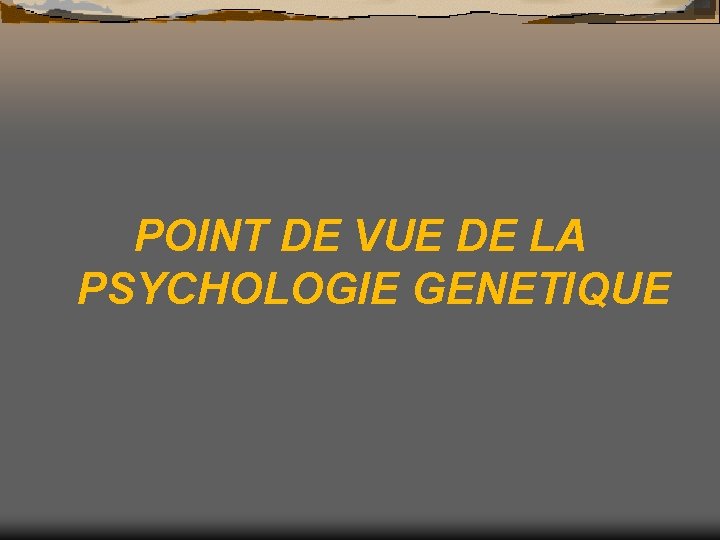 POINT DE VUE DE LA PSYCHOLOGIE GENETIQUE 