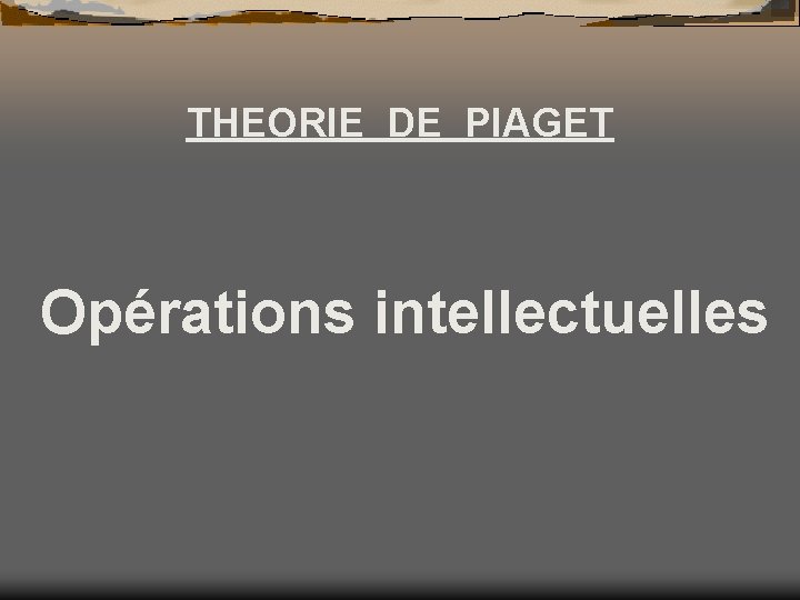 THEORIE DE PIAGET Opérations intellectuelles 