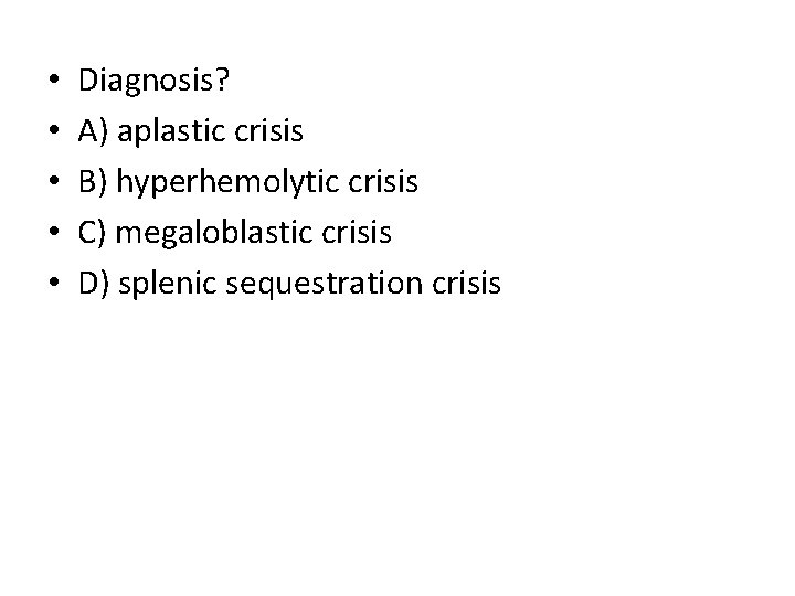  • • • Diagnosis? A) aplastic crisis B) hyperhemolytic crisis C) megaloblastic crisis