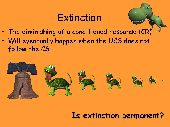 Extinction • The diminishing of a conditioned response (CR) • Will eventually happen when