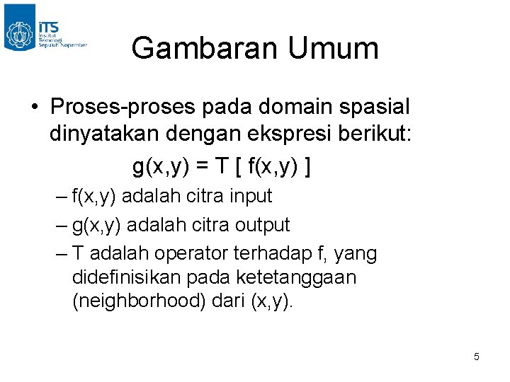 Gambaran Umum • Proses-proses pada domain spasial dinyatakan dengan ekspresi berikut: g(x, y) =