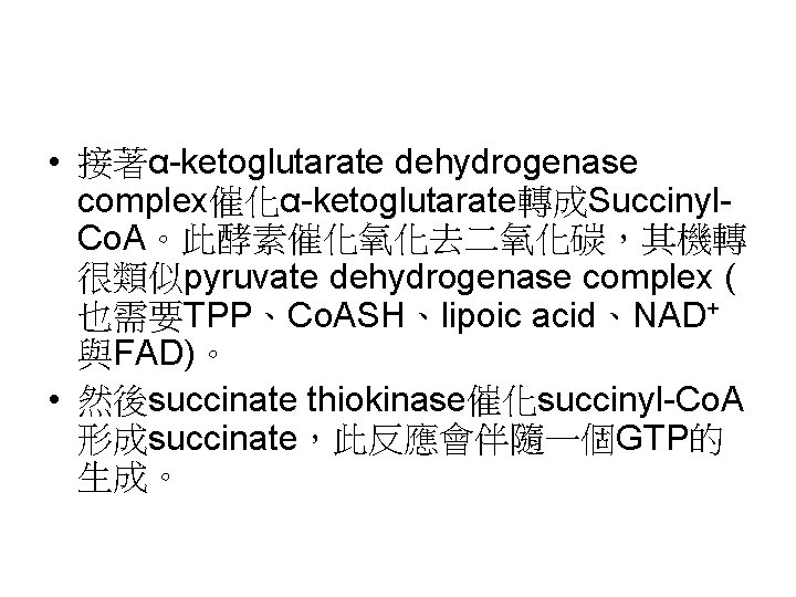  • 接著α-ketoglutarate dehydrogenase complex催化α-ketoglutarate轉成Succinyl. Co. A。此酵素催化氧化去二氧化碳，其機轉 很類似pyruvate dehydrogenase complex ( 也需要TPP、Co. ASH、lipoic acid、NAD+