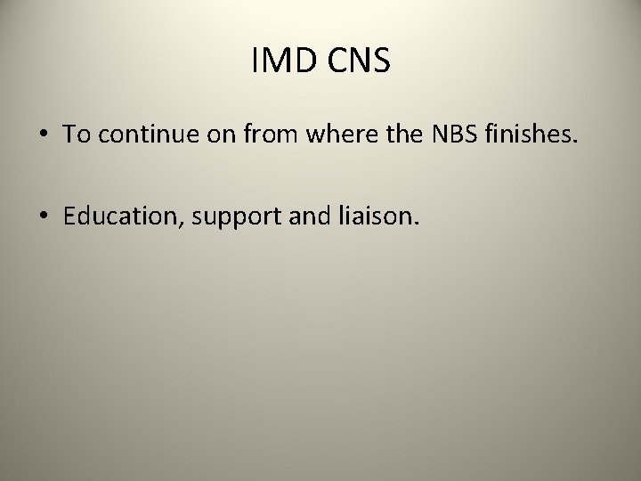 IMD CNS • To continue on from where the NBS finishes. • Education, support