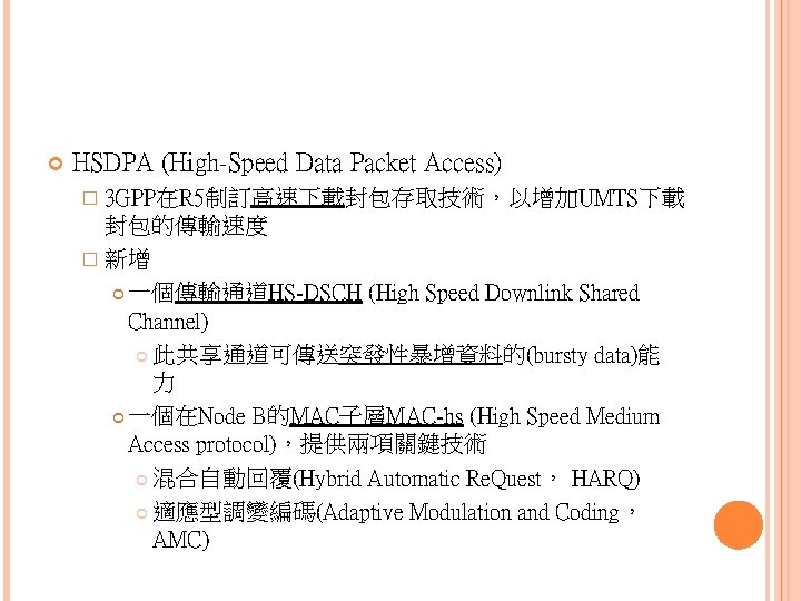  HSDPA (High-Speed Data Packet Access) � 3 GPP在R 5制訂高速下載封包存取技術，以增加UMTS下載 封包的傳輸速度 � 新增 一個傳輸通道HS-DSCH