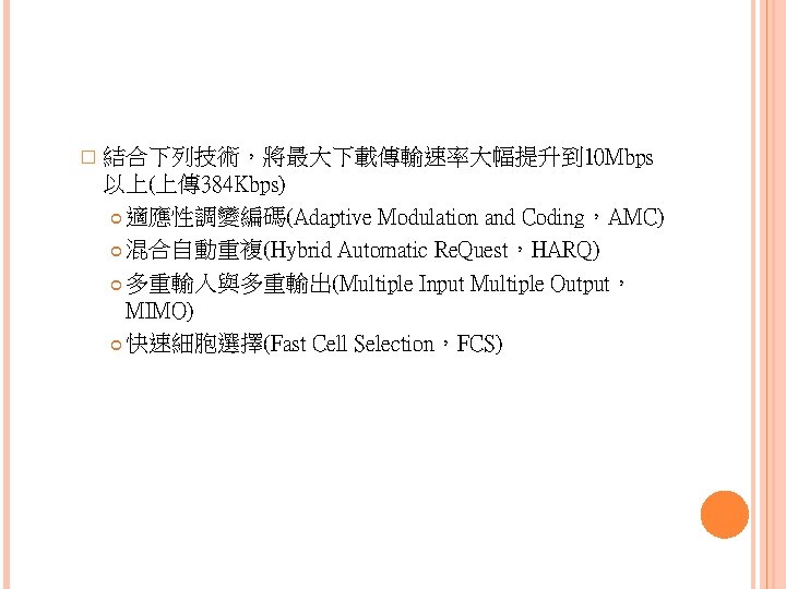 � 結合下列技術，將最大下載傳輸速率大幅提升到 10 Mbps 以上(上傳 384 Kbps) 適應性調變編碼(Adaptive Modulation and Coding，AMC) 混合自動重複(Hybrid Automatic Re.