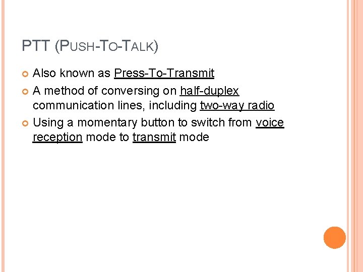 PTT (PUSH-TO-TALK) Also known as Press-To-Transmit A method of conversing on half-duplex communication lines,