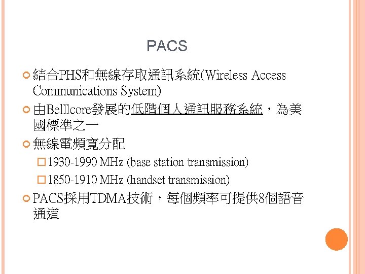 PACS 結合PHS和無線存取通訊系統(Wireless Access Communications System) 由Belllcore發展的低階個人通訊服務系統，為美 國標準之一 無線電頻寬分配 � 1930 -1990 MHz (base station